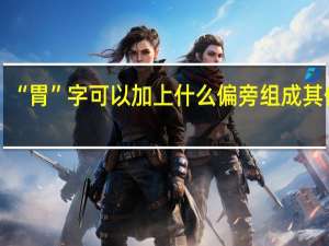 “胃”字可以加上什么偏旁组成其他字