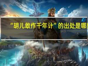 “胡儿敢作千年计”的出处是哪里