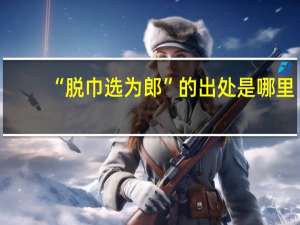 “脱巾选为郎”的出处是哪里