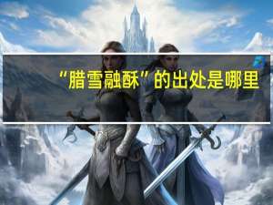 “腊雪融酥”的出处是哪里