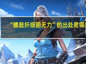 “腰肢纤细困无力”的出处是哪里