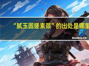 “腻玉圆搓素颈”的出处是哪里