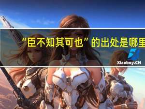 “臣不知其可也”的出处是哪里