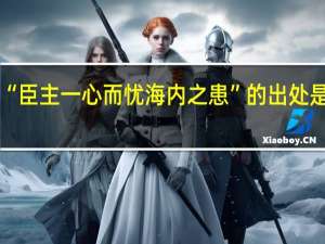 “臣主一心而忧海内之患”的出处是哪里