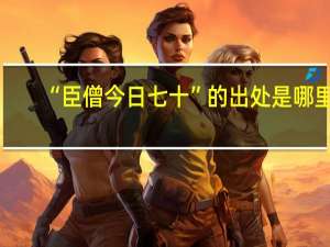 “臣僧今日七十”的出处是哪里