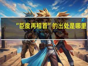 “臣度再稽首”的出处是哪里