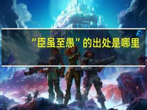 “臣虽至愚”的出处是哪里