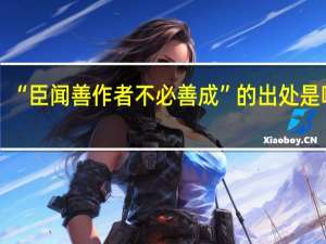 “臣闻善作者不必善成”的出处是哪里