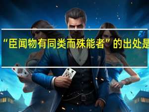 “臣闻物有同类而殊能者”的出处是哪里