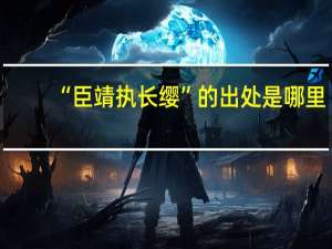 “臣靖执长缨”的出处是哪里