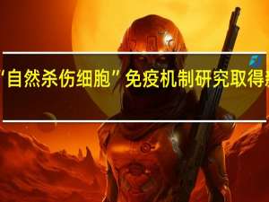 “自然杀伤细胞”免疫机制研究取得新进展