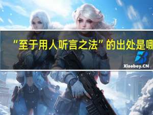 “至于用人听言之法”的出处是哪里