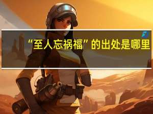 “至人忘祸福”的出处是哪里