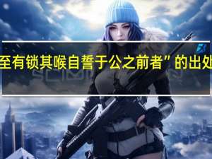 “至有锁其喉自誓于公之前者”的出处是哪里