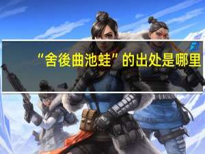 “舍後曲池蛙”的出处是哪里