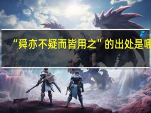“舜亦不疑而皆用之”的出处是哪里