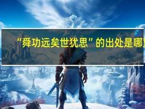 “舜功远矣世犹思”的出处是哪里