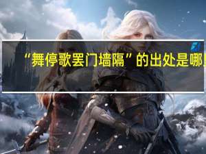 “舞停歌罢门墙隔”的出处是哪里