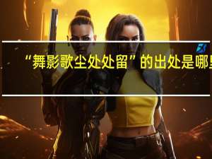 “舞影歌尘处处留”的出处是哪里
