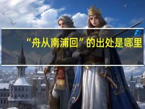 “舟从南浦回”的出处是哪里