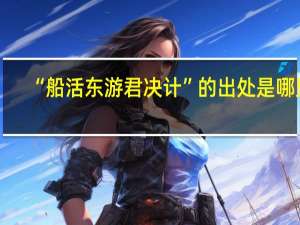 “船活东游君决计”的出处是哪里