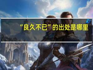 “良久不已”的出处是哪里