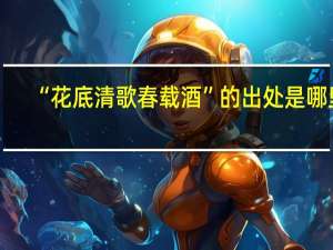 “花底清歌春载酒”的出处是哪里
