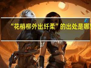 “花梢柳外出纤柔”的出处是哪里