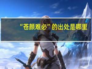 “苍颜难必”的出处是哪里