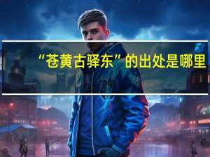 “苍黄古驿东”的出处是哪里