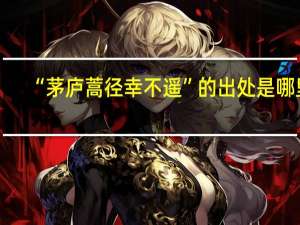 “茅庐蒿径幸不遥”的出处是哪里