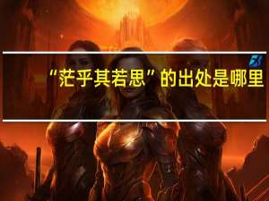 “茫乎其若思”的出处是哪里