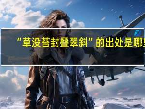 “草没苔封叠翠斜”的出处是哪里