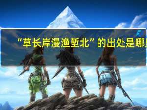 “草长岸漫渔堑北”的出处是哪里