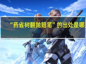 “药省树翻抛赐笔”的出处是哪里