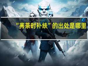 “莠荼时补紩”的出处是哪里