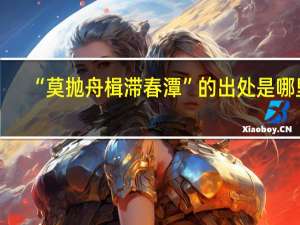 “莫抛舟楫滞春潭”的出处是哪里