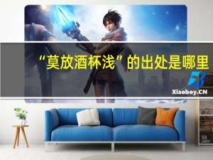 “莫放酒杯浅”的出处是哪里