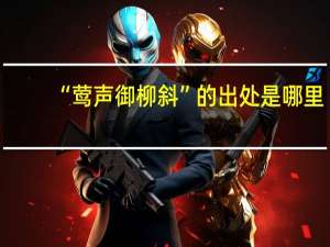 “莺声御柳斜”的出处是哪里