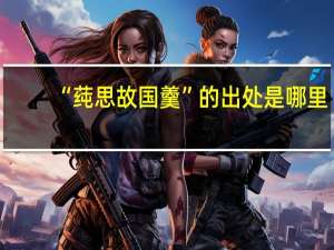 “莼思故国羹”的出处是哪里