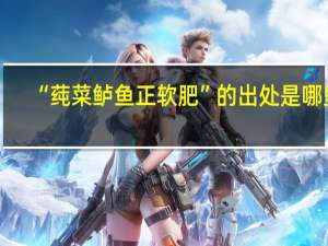“莼菜鲈鱼正软肥”的出处是哪里