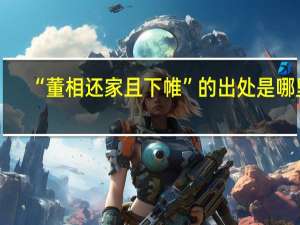 “董相还家且下帷”的出处是哪里