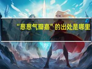 “葱葱气瓣嘉”的出处是哪里