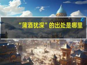 “蒲酒犹深”的出处是哪里