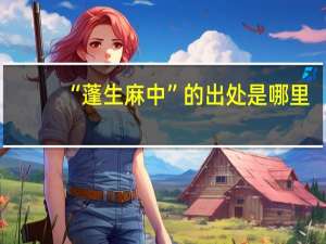 “蓬生麻中”的出处是哪里