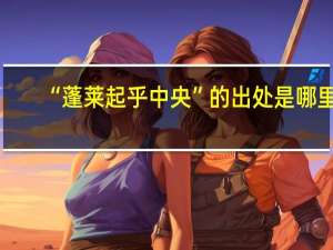 “蓬莱起乎中央”的出处是哪里