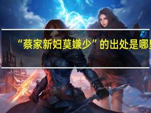 “蔡家新妇莫嫌少”的出处是哪里