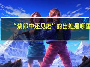 “蔡郎中还见麽”的出处是哪里