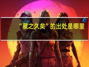 “藏之久矣”的出处是哪里