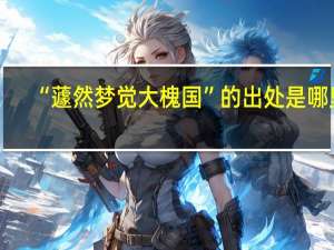“蘧然梦觉大槐国”的出处是哪里